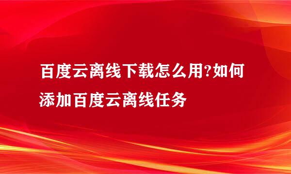 百度云离线下载怎么用?如何添加百度云离线任务