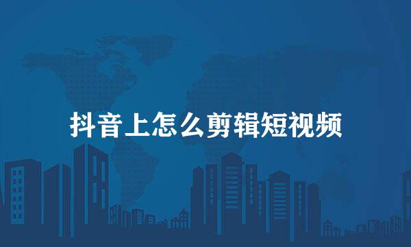 抖音上怎么剪辑短视频