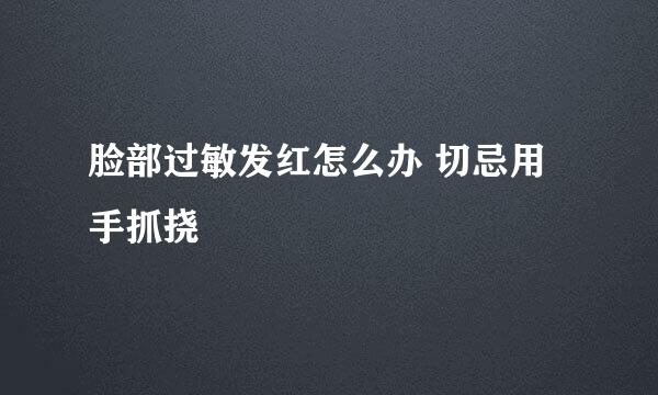 脸部过敏发红怎么办 切忌用手抓挠
