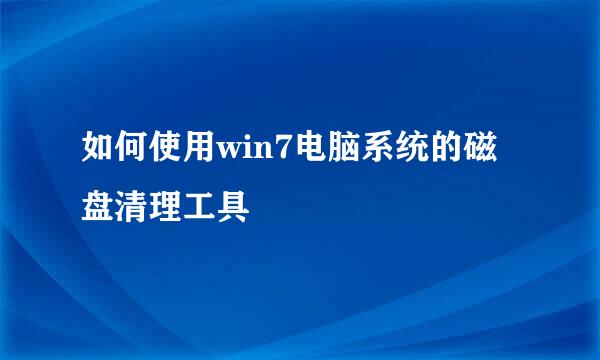 如何使用win7电脑系统的磁盘清理工具