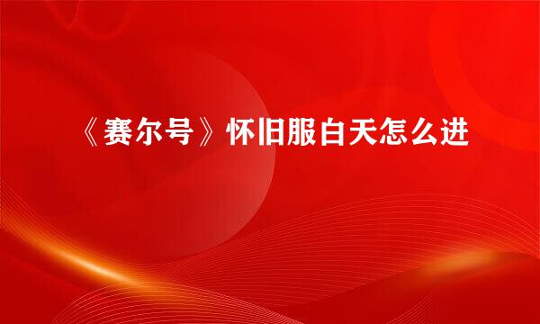 《赛尔号》怀旧服白天怎么进
