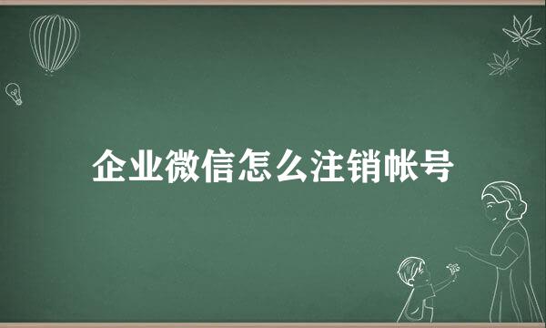 企业微信怎么注销帐号