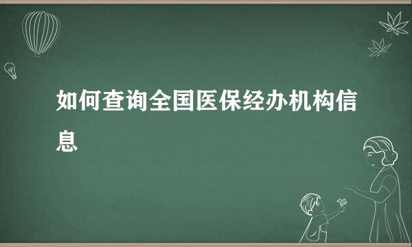 如何查询全国医保经办机构信息