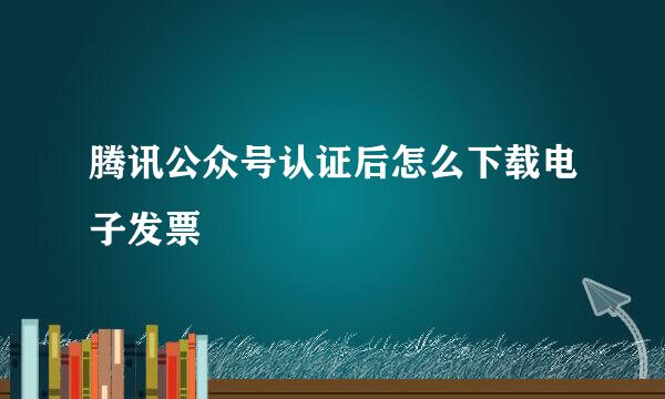腾讯公众号认证后怎么下载电子发票