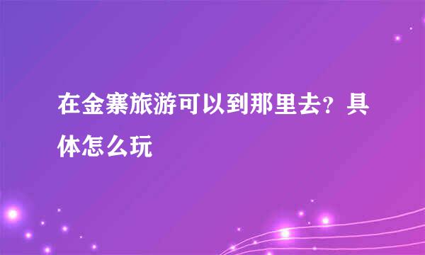 在金寨旅游可以到那里去?具体怎么玩