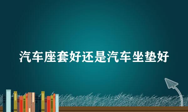 汽车座套好还是汽车坐垫好