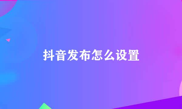 抖音发布怎么设置