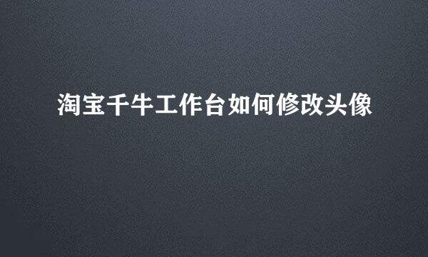 淘宝千牛工作台如何修改头像