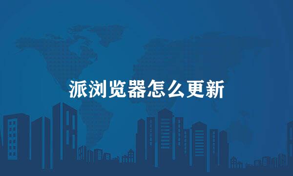 派浏览器怎么更新