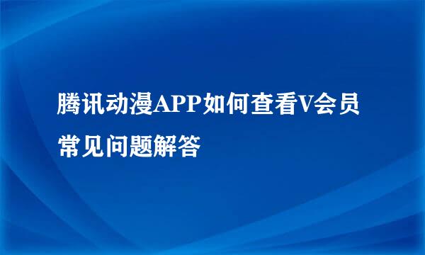 腾讯动漫APP如何查看V会员常见问题解答