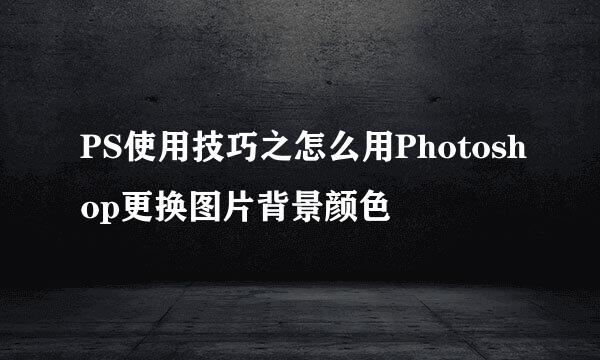 PS使用技巧之怎么用Photoshop更换图片背景颜色