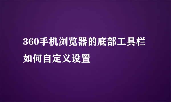 360手机浏览器的底部工具栏如何自定义设置