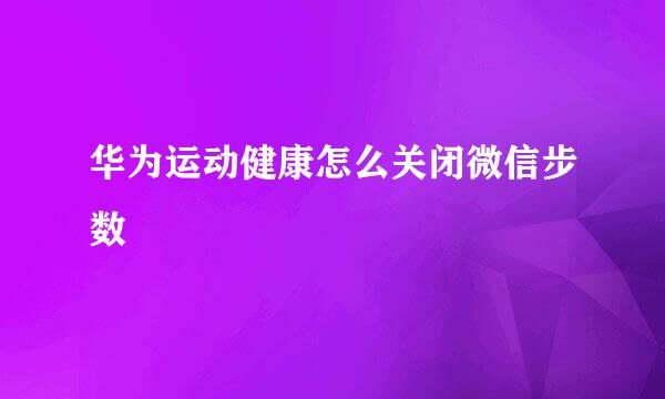 华为运动健康怎么关闭微信步数