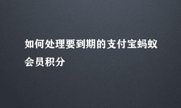 如何处理要到期的支付宝蚂蚁会员积分