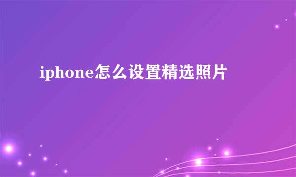 iphone怎么设置精选照片