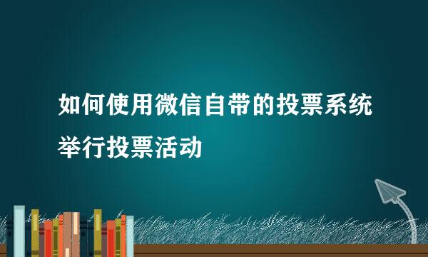 如何使用微信自带的投票系统举行投票活动