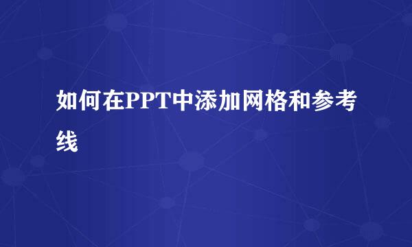 如何在PPT中添加网格和参考线