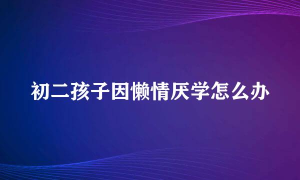 初二孩子因懒情厌学怎么办