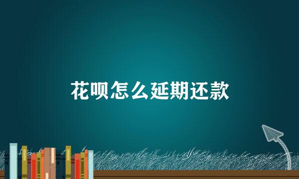 花呗怎么延期还款