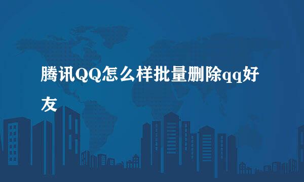 腾讯QQ怎么样批量删除qq好友