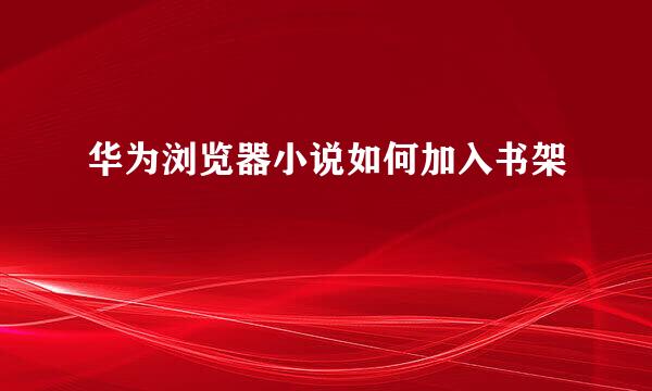 华为浏览器小说如何加入书架