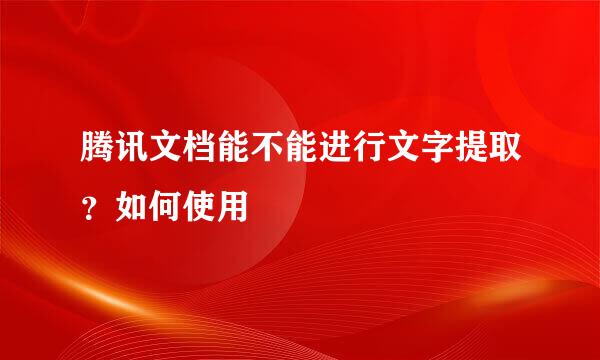 腾讯文档能不能进行文字提取?如何使用