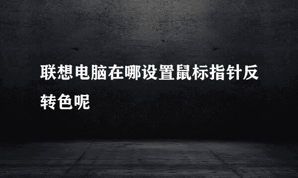 联想电脑在哪设置鼠标指针反转色呢