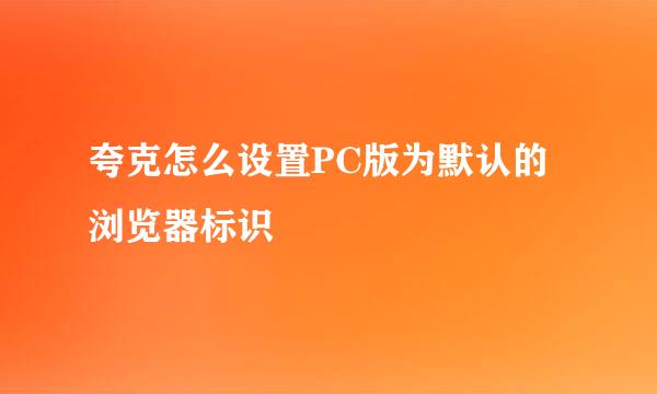 夸克怎么设置PC版为默认的浏览器标识