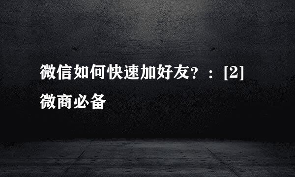 微信如何快速加好友？：[2]微商必备