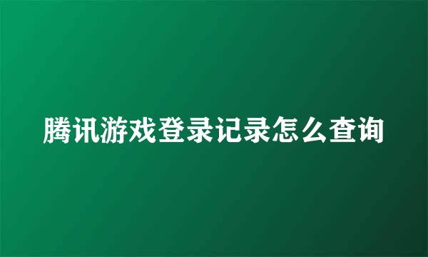 腾讯游戏登录记录怎么查询