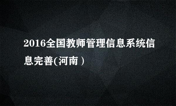 2016全国教师管理信息系统信息完善(河南)