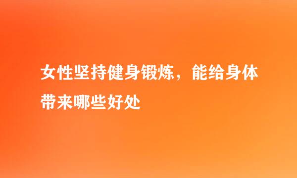 女性坚持健身锻炼，能给身体带来哪些好处