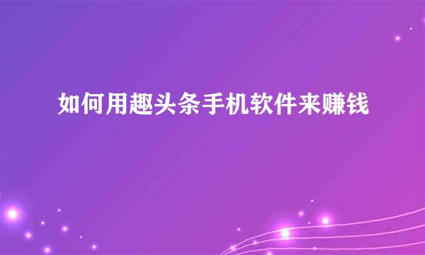 如何用趣头条手机软件来赚钱