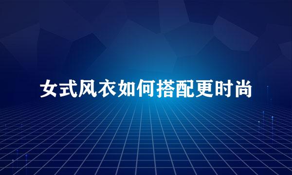 女式风衣如何搭配更时尚