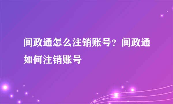 闽政通怎么注销账号？闽政通如何注销账号