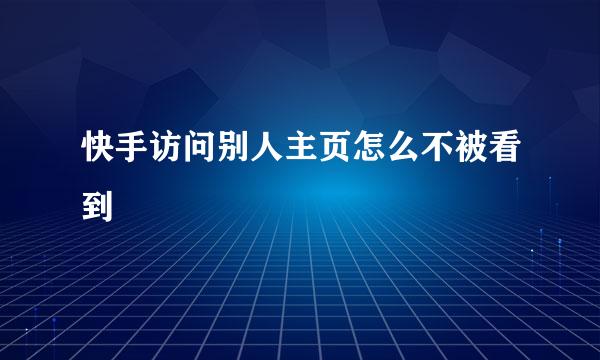 快手访问别人主页怎么不被看到