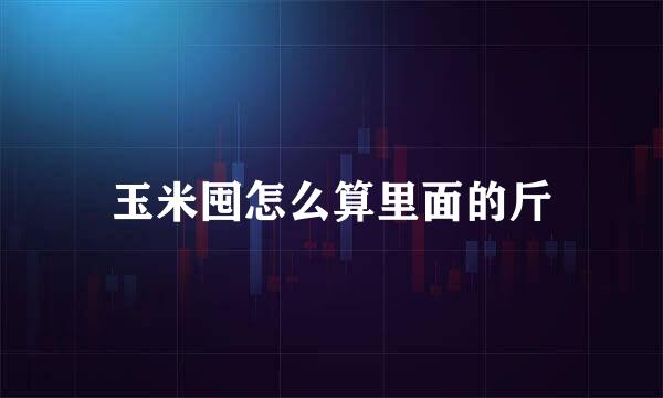 玉米囤怎么算里面的斤