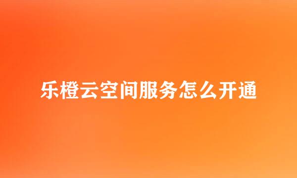 乐橙云空间服务怎么开通