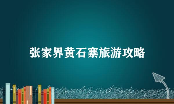 张家界黄石寨旅游攻略