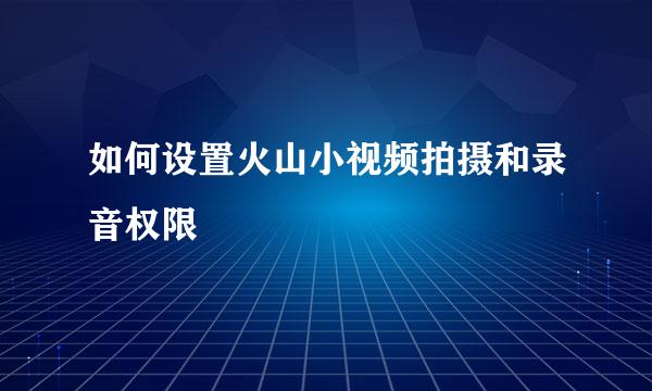 如何设置火山小视频拍摄和录音权限