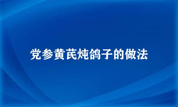 党参黄芪炖鸽子的做法
