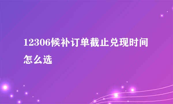 12306候补订单截止兑现时间怎么选
