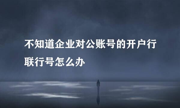 不知道企业对公账号的开户行联行号怎么办