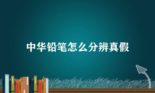 中华铅笔怎么分辨真假