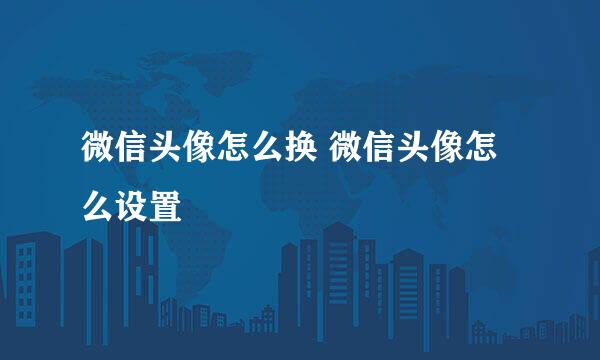 微信头像怎么换 微信头像怎么设置