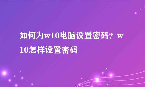 如何为w10电脑设置密码？w10怎样设置密码