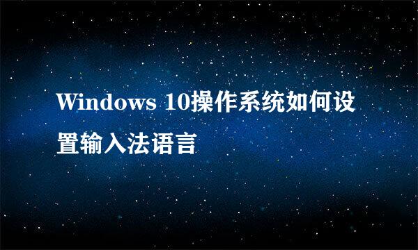 Windows 10操作系统如何设置输入法语言
