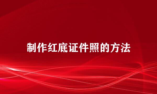 制作红底证件照的方法