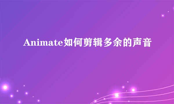 Animate如何剪辑多余的声音
