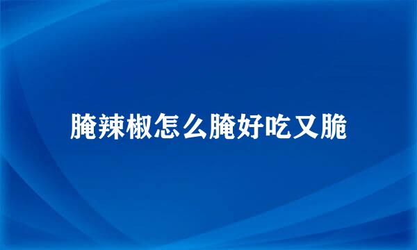 腌辣椒怎么腌好吃又脆